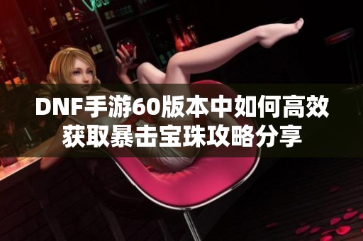 DNF手游60版本中如何高效获取暴击宝珠攻略分享