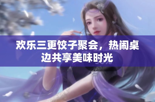 欢乐三更饺子聚会，热闹桌边共享美味时光