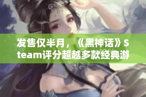 发售仅半月，《黑神话》Steam评分超越多款经典游戏引发关注