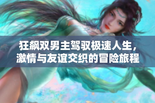 狂飙双男主驾驭极速人生，激情与友谊交织的冒险旅程