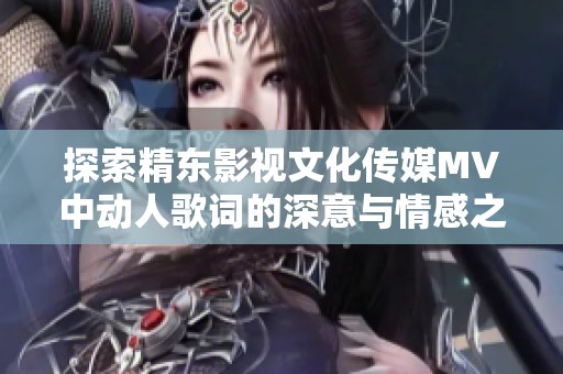探索精东影视文化传媒MV中动人歌词的深意与情感之旅