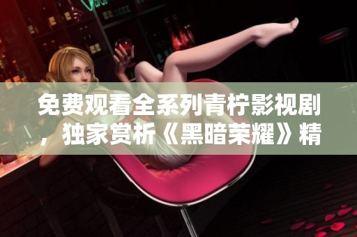 免费观看全系列青柠影视剧，独家赏析《黑暗荣耀》精彩内容