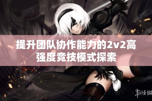 提升团队协作能力的2v2高强度竞技模式探索