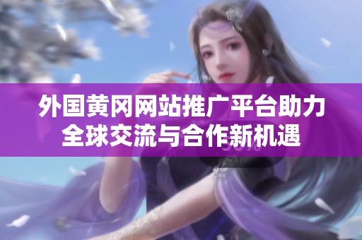 外国黄冈网站推广平台助力全球交流与合作新机遇