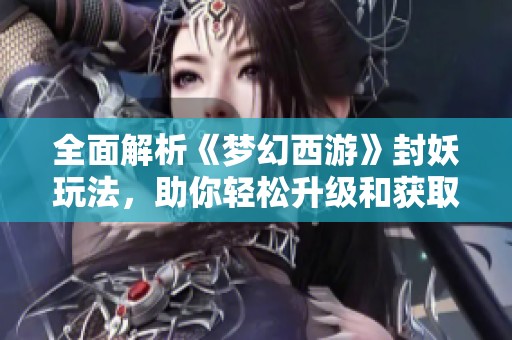 全面解析《梦幻西游》封妖玩法，助你轻松升级和获取经验！