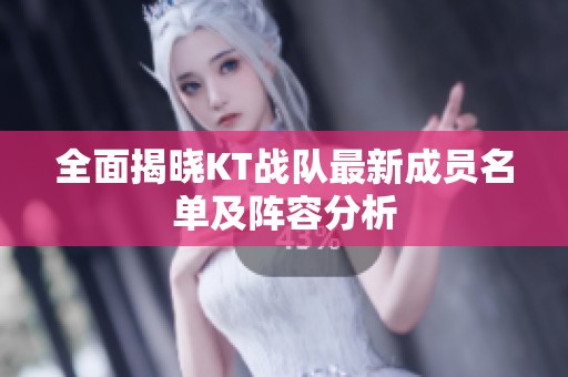 全面揭晓KT战队最新成员名单及阵容分析
