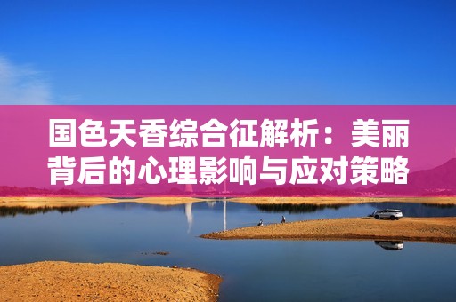 国色天香综合征解析：美丽背后的心理影响与应对策略