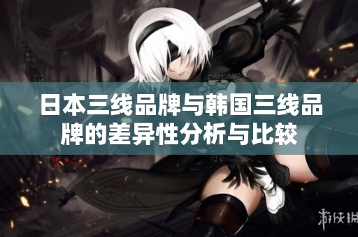 日本三线品牌与韩国三线品牌的差异性分析与比较