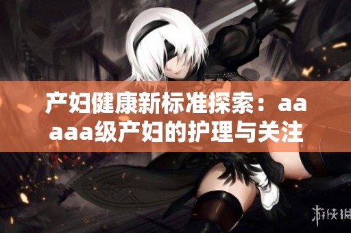 产妇健康新标准探索：aaaaa级产妇的护理与关注