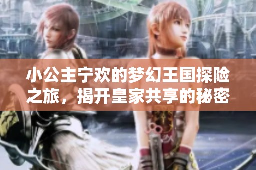 小公主宁欢的梦幻王国探险之旅，揭开皇家共享的秘密