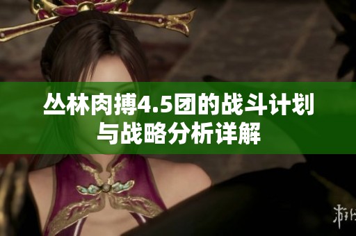 丛林肉搏4.5团的战斗计划与战略分析详解