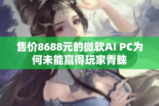 售价8688元的微软AI PC为何未能赢得玩家青睐