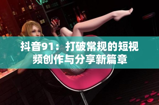 抖音91：打破常规的短视频创作与分享新篇章