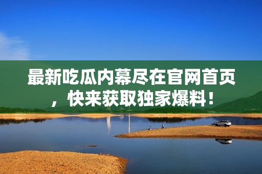 最新吃瓜内幕尽在官网首页，快来获取独家爆料！