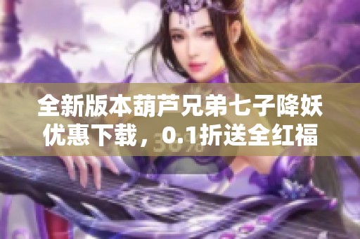 全新版本葫芦兄弟七子降妖优惠下载，0.1折送全红福利！