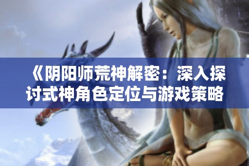 《阴阳师荒神解密：深入探讨式神角色定位与游戏策略》