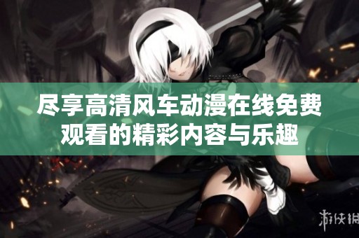 尽享高清风车动漫在线免费观看的精彩内容与乐趣