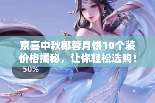 京喜中秋椰蓉月饼10个装价格揭秘，让你轻松选购！