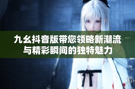 九幺抖音版带您领略新潮流与精彩瞬间的独特魅力