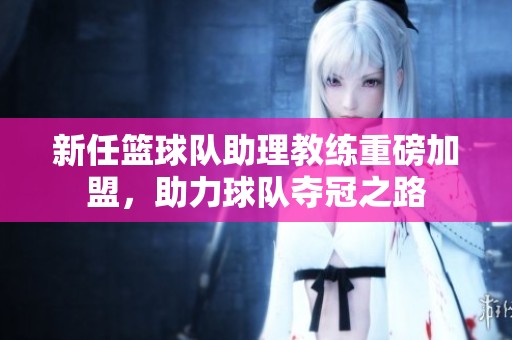 新任篮球队助理教练重磅加盟，助力球队夺冠之路