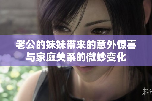 老公的妹妹带来的意外惊喜与家庭关系的微妙变化