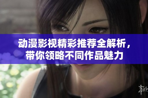 动漫影视精彩推荐全解析，带你领略不同作品魅力