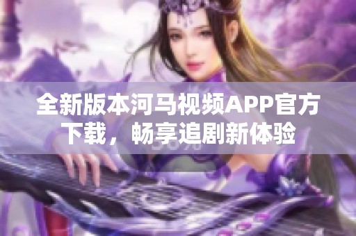 全新版本河马视频APP官方下载，畅享追剧新体验