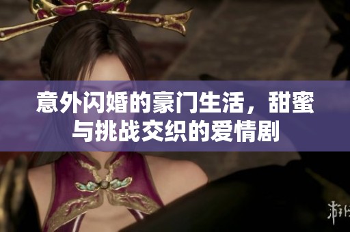 意外闪婚的豪门生活，甜蜜与挑战交织的爱情剧