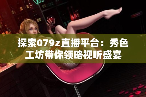 探索079z直播平台：秀色工坊带你领略视听盛宴