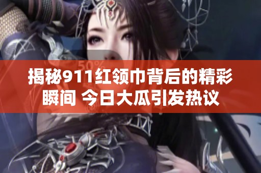 揭秘911红领巾背后的精彩瞬间 今日大瓜引发热议