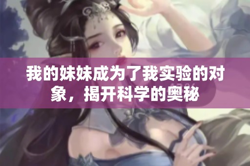 我的妹妹成为了我实验的对象，揭开科学的奥秘