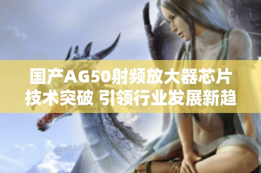 国产AG50射频放大器芯片技术突破 引领行业发展新趋势