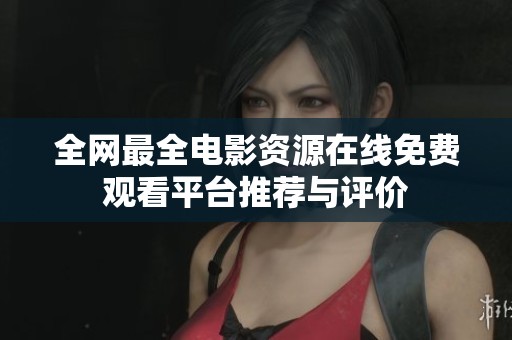 全网最全电影资源在线免费观看平台推荐与评价