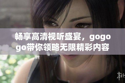畅享高清视听盛宴，gogogo带你领略无限精彩内容