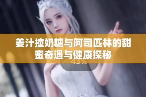 姜汁撞奶糖与阿司匹林的甜蜜奇遇与健康探秘