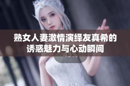 熟女人妻激情演绎友真希的诱惑魅力与心动瞬间