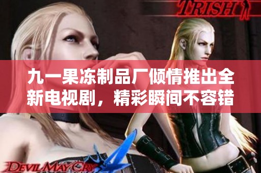 九一果冻制品厂倾情推出全新电视剧，精彩瞬间不容错过