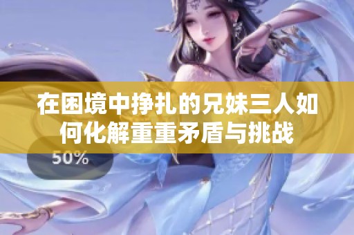 在困境中挣扎的兄妹三人如何化解重重矛盾与挑战
