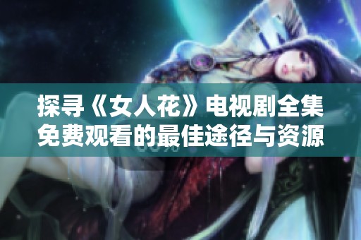 探寻《女人花》电视剧全集免费观看的最佳途径与资源分享