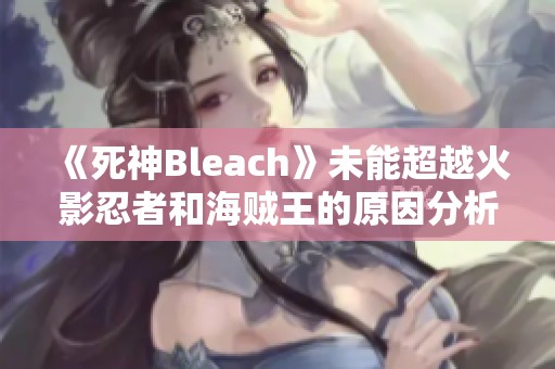 《死神Bleach》未能超越火影忍者和海贼王的原因分析