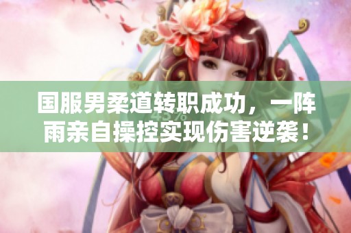 国服男柔道转职成功，一阵雨亲自操控实现伤害逆袭！