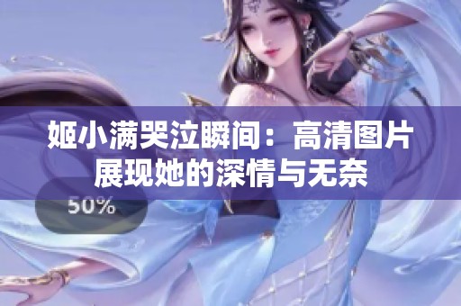 姬小满哭泣瞬间：高清图片展现她的深情与无奈