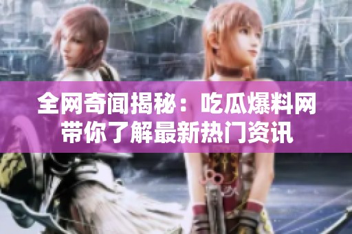 全网奇闻揭秘：吃瓜爆料网带你了解最新热门资讯