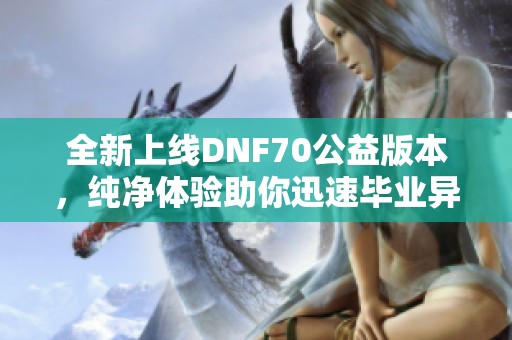 全新上线DNF70公益版本，纯净体验助你迅速毕业异界套