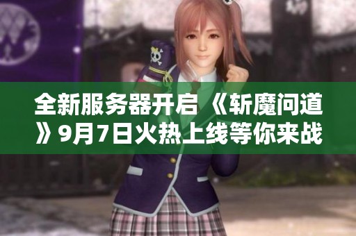 全新服务器开启 《斩魔问道》9月7日火热上线等你来战