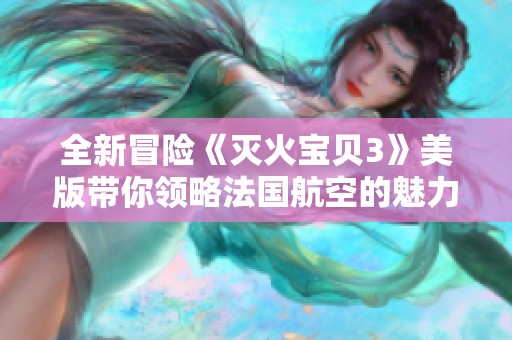 全新冒险《灭火宝贝3》美版带你领略法国航空的魅力与挑战