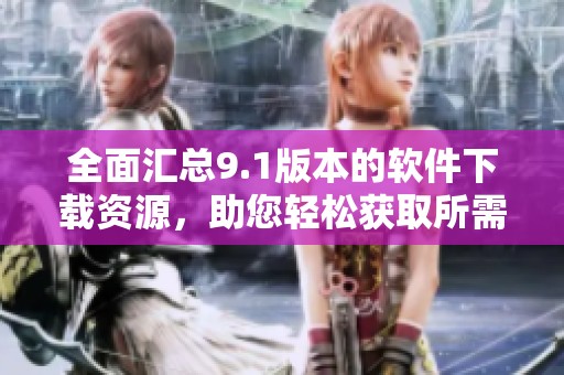 全面汇总9.1版本的软件下载资源，助您轻松获取所需应用