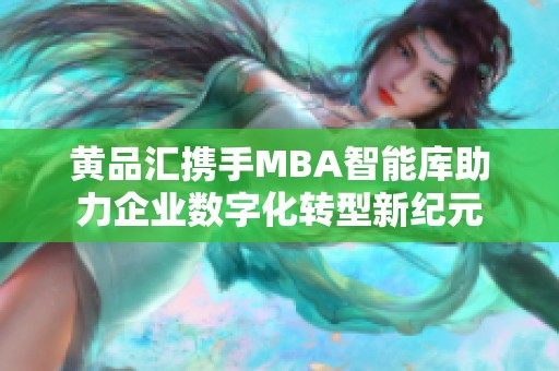 黄品汇携手MBA智能库助力企业数字化转型新纪元