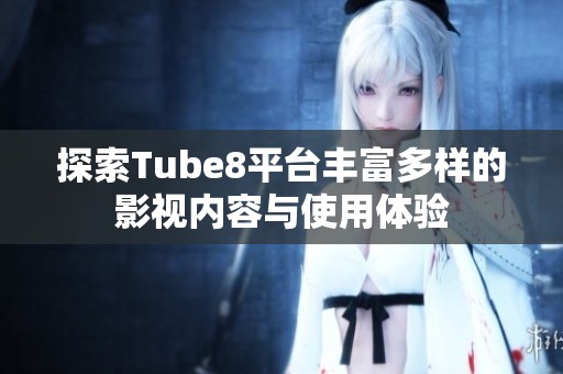探索Tube8平台丰富多样的影视内容与使用体验