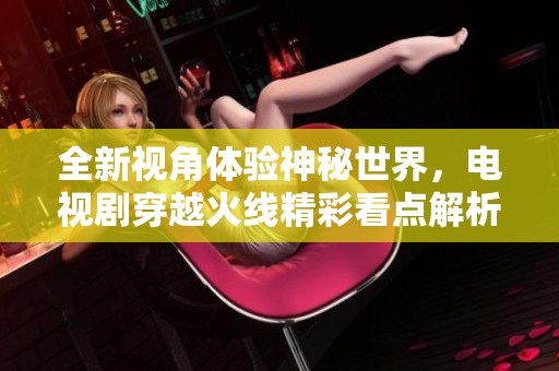 全新视角体验神秘世界，电视剧穿越火线精彩看点解析
